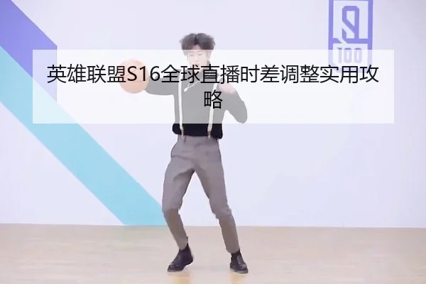 英雄联盟S16全球直播时差调整实用攻略