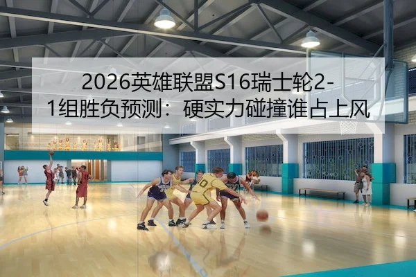 2026英雄联盟S16瑞士轮2-1组胜负预测:硬实力碰撞谁占上风